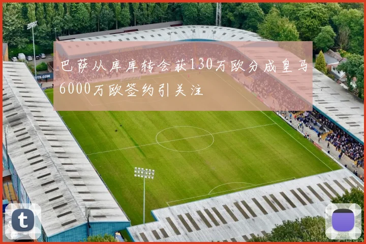 巴萨从库库转会获130万欧分成皇马6000万欧签约引关注