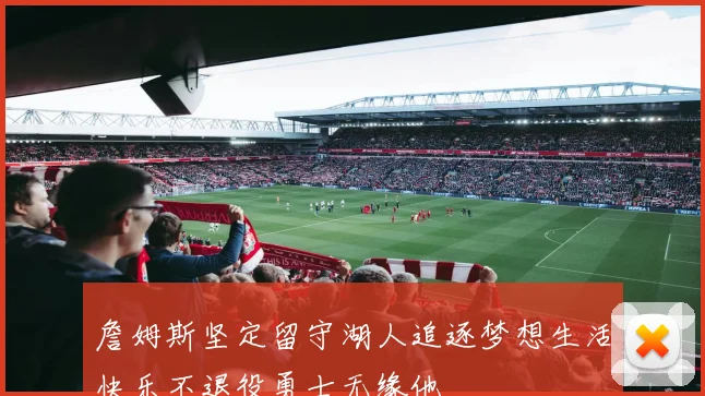 詹姆斯坚定留守湖人追逐梦想生活快乐不退役勇士无缘他