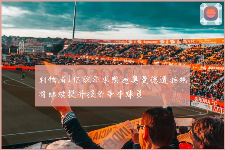 利物浦1亿欧元求购迪奥曼德遭拒绝将继续提升报价争夺球员