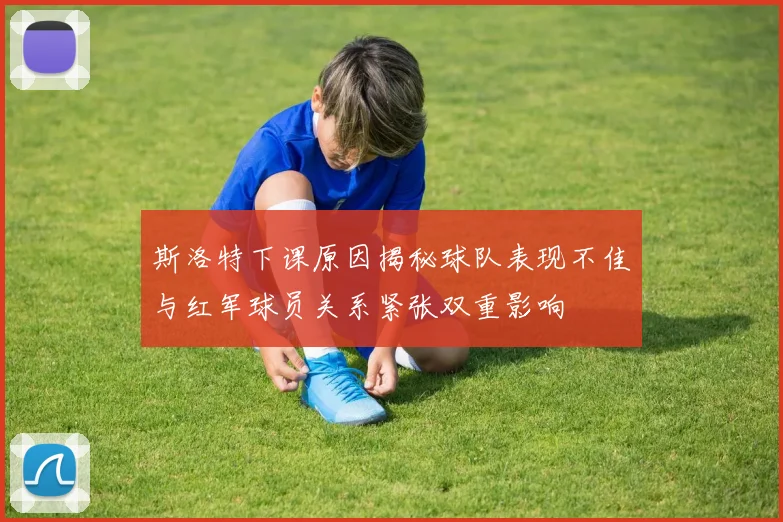 斯洛特下课原因揭秘球队表现不佳与红军球员关系紧张双重影响