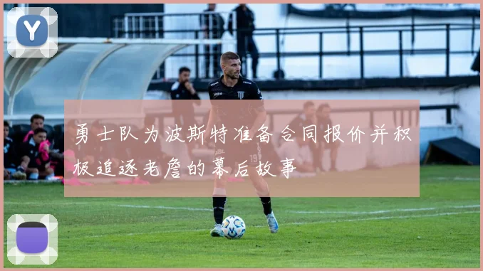 勇士队为波斯特准备合同报价并积极追逐老詹的幕后故事