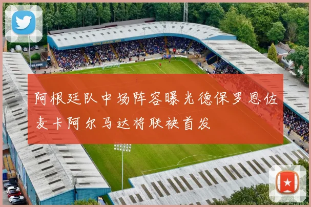 阿根廷队中场阵容曝光德保罗恩佐麦卡阿尔马达将联袂首发