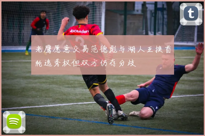 老鹰愿意交易范德彪与湖人互换首轮选秀权但双方仍存分歧
