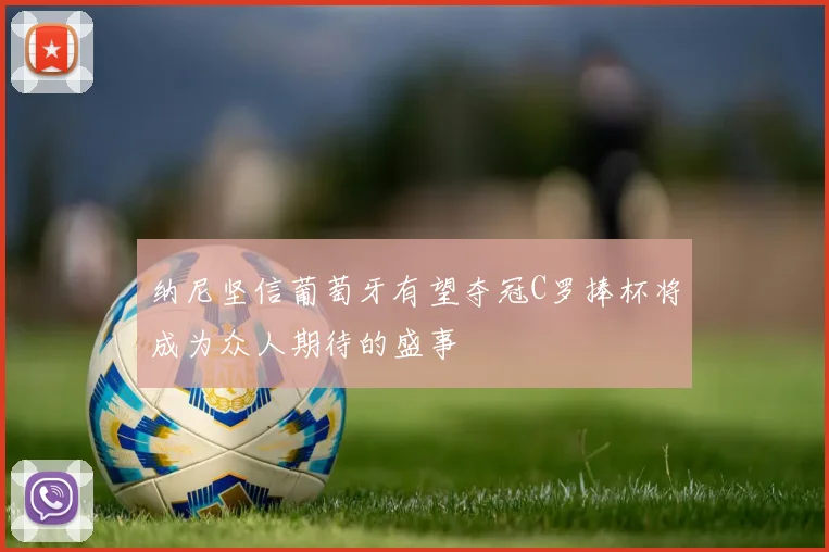 纳尼坚信葡萄牙有望夺冠C罗捧杯将成为众人期待的盛事