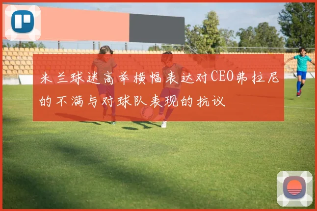 米兰球迷高举横幅表达对CEO弗拉尼的不满与对球队表现的抗议