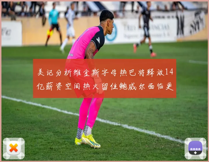 美记分析维金斯字母热巴将释放14亿薪资空间热火留住鲍威尔面临更大挑战