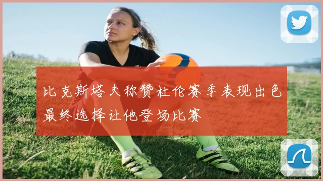 比克斯塔夫称赞杜伦赛季表现出色最终选择让他登场比赛