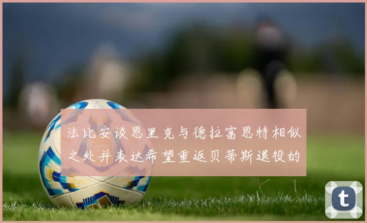 法比安谈恩里克与德拉富恩特相似之处并表达希望重返贝蒂斯退役的愿望