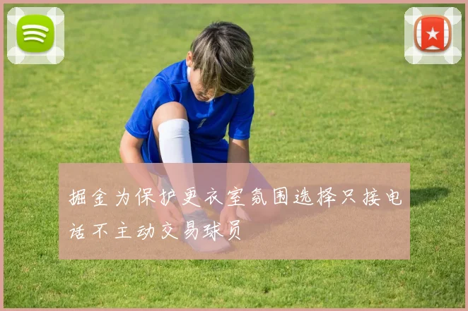 掘金为保护更衣室氛围选择只接电话不主动交易球员
