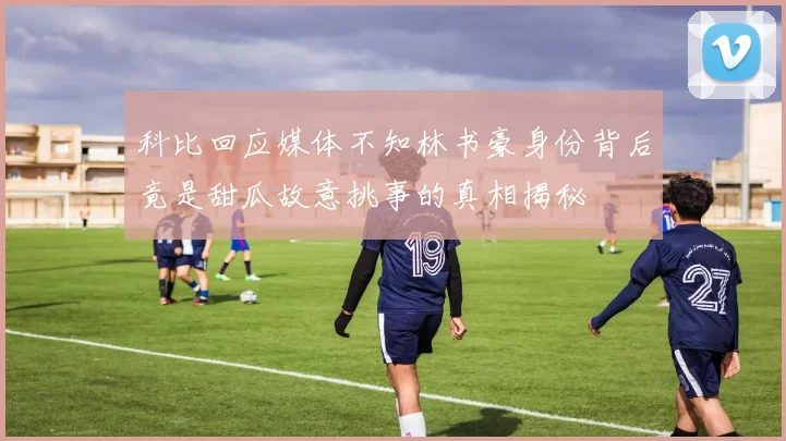 科比回应媒体不知林书豪身份背后竟是甜瓜故意挑事的真相揭秘