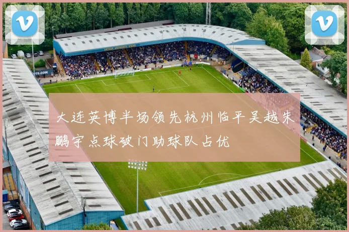 大连英博半场领先杭州临平吴越朱鹏宇点球破门助球队占优