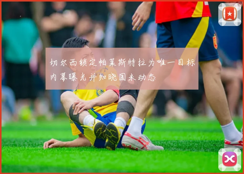 切尔西锁定帕莱斯特拉为唯一目标内幕曝光并知晓国米动态