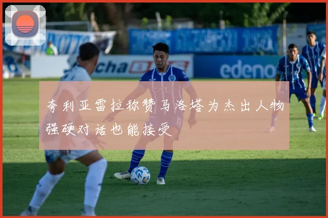 夸利亚雷拉称赞马洛塔为杰出人物强硬对话也能接受