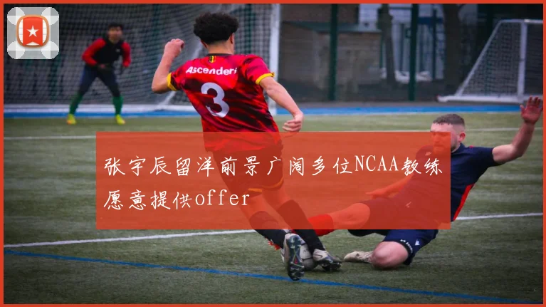 张宇辰留洋前景广阔多位NCAA教练愿意提供offer